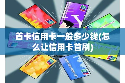 首卡信用卡一般多少钱(怎么让信用卡首刷)