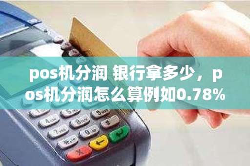 pos机分润 银行拿多少，pos机分润怎么算例如0.78%10000块钱代理商能拿多少