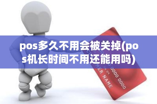 pos多久不用会被关掉(pos机长时间不用还能用吗)