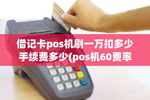借记卡pos机刷一万扣多少手续费多少(pos机60费率一万多扣多少)