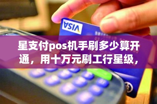 星支付pos机手刷多少算开通，用十万元刷工行星级，多久能到七星呢