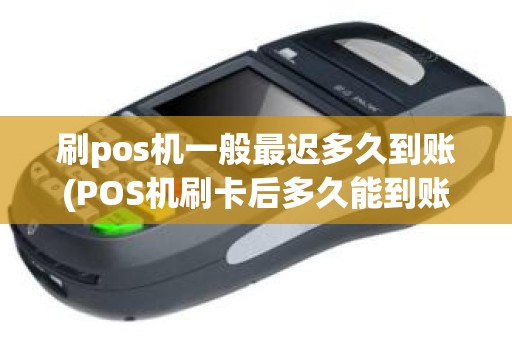 刷pos机一般最迟多久到账(POS机刷卡后多久能到账)