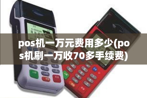 pos机一万元费用多少(pos机刷一万收70多手续费)