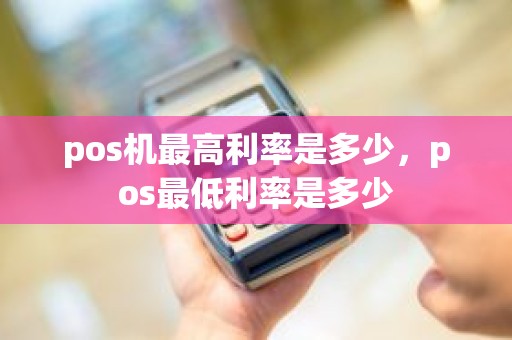 pos机最高利率是多少，pos最低利率是多少