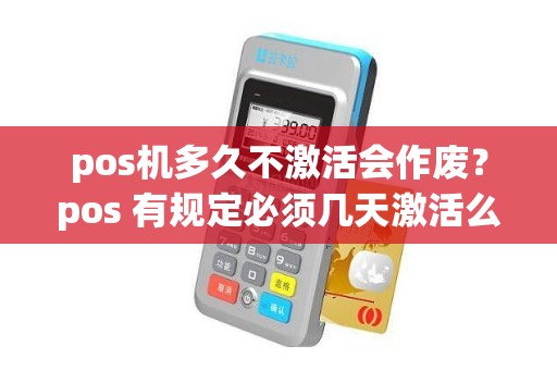 pos机多久不激活会作废？pos 有规定必须几天激活么