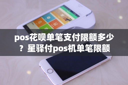 pos花呗单笔支付限额多少？星驿付pos机单笔限额