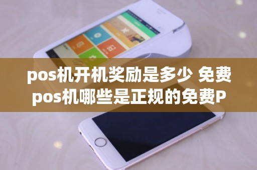 pos机开机奖励是多少 免费pos机哪些是正规的免费POS机正规吗为什么免费送呢