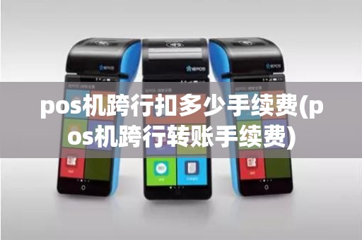pos机跨行扣多少手续费(pos机跨行转账手续费)
