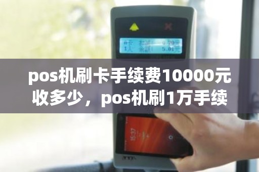 pos机刷卡手续费10000元收多少，pos机刷1万手续费多少