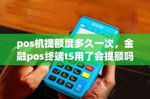 pos机提额度多久一次，金融pos终端t5用了会提额吗