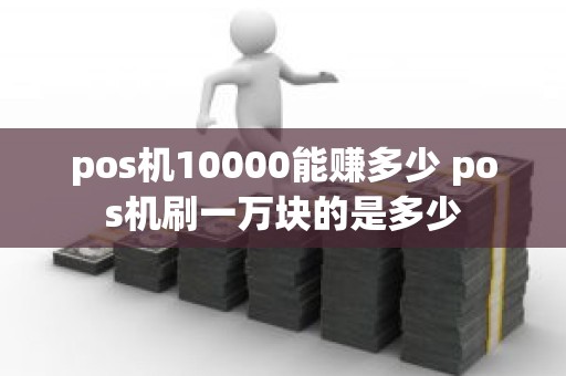 pos机10000能赚多少 pos机刷一万块的是多少