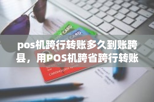 pos机跨行转账多久到账跨县，用POS机跨省跨行转账要用多长时间能到账