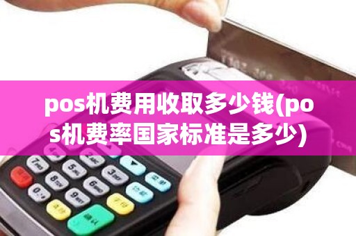 pos机费用收取多少钱(pos机费率国家标准是多少)