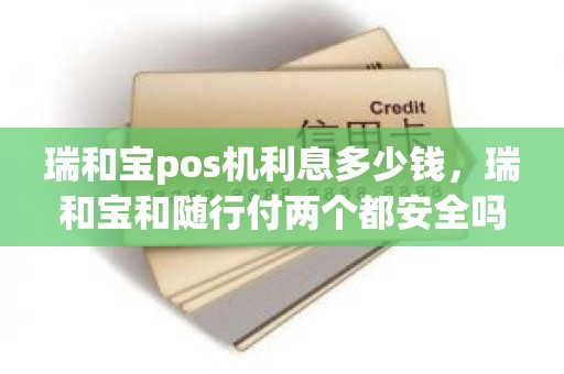 瑞和宝pos机利息多少钱，瑞和宝和随行付两个都安全吗正规吗