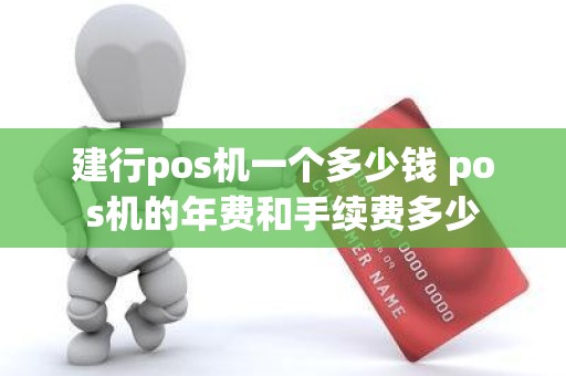 建行pos机一个多少钱 pos机的年费和手续费多少