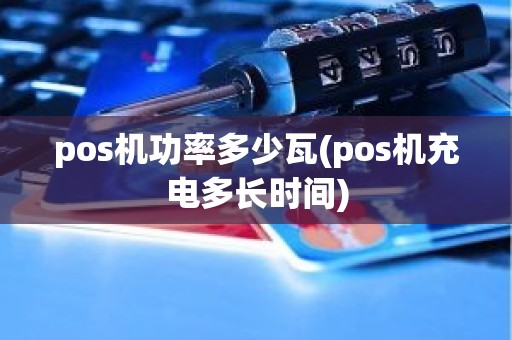 pos机功率多少瓦(pos机充电多长时间)