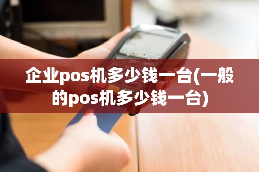 企业pos机多少钱一台(一般的pos机多少钱一台)