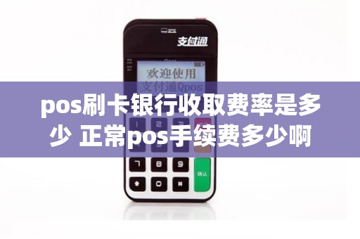 pos刷卡银行收取费率是多少 正常pos手续费多少啊