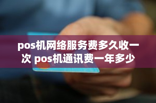 pos机网络服务费多久收一次 pos机通讯费一年多少