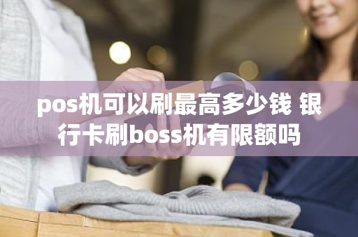 pos机可以刷最高多少钱 银行卡刷boss机有限额吗
