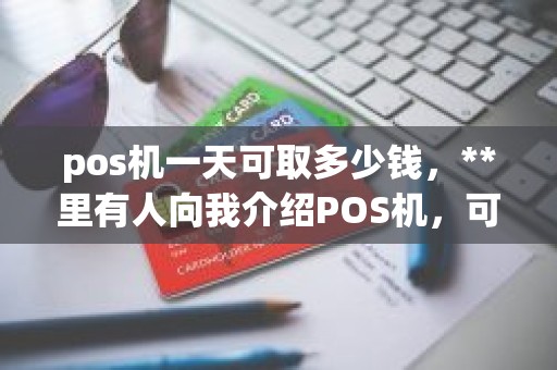 pos机一天可取多少钱，**里有人向我介绍POS机，可靠不