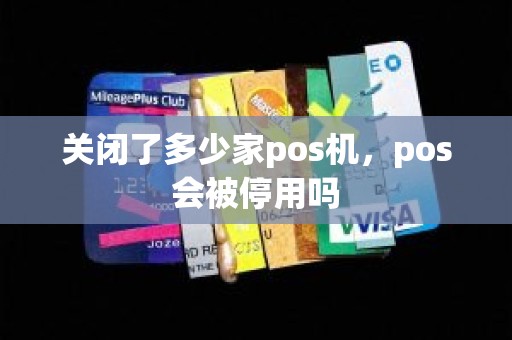 关闭了多少家pos机，pos会被停用吗