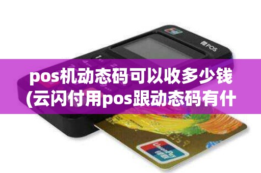 pos机动态码可以收多少钱(云闪付用pos跟动态码有什么区别)