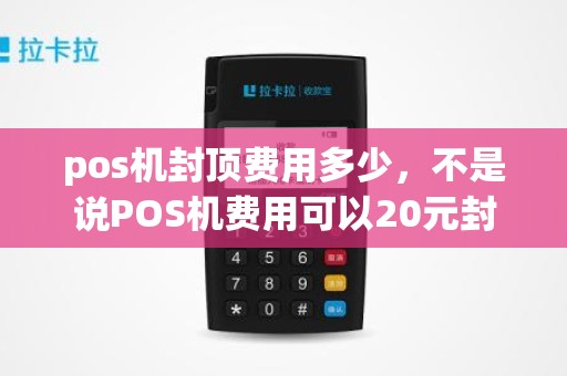 pos机封顶费用多少，不是说POS机费用可以20元封顶吗为什么我们宝安没有顶呢