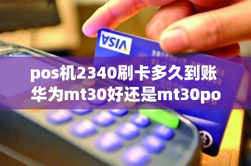 pos机2340刷卡多久到账 华为mt30好还是mt30pos好