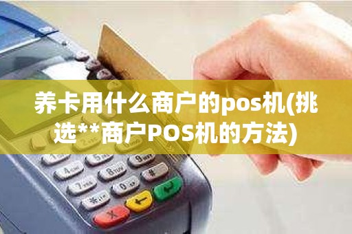 养卡用什么商户的pos机(挑选**商户POS机的方法) 养卡用什么商户的pos机(挑选**商户POS机的方法)