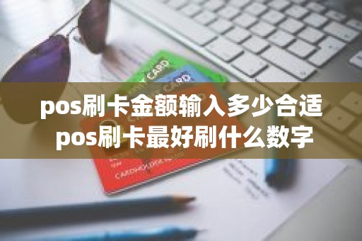pos刷卡金额输入多少合适 pos刷卡最好刷什么数字