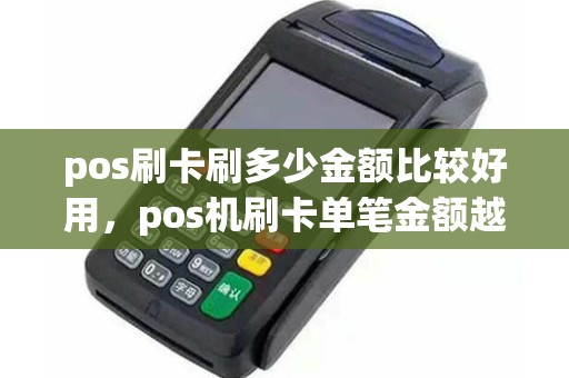 pos刷卡刷多少金额比较好用，pos机刷卡单笔金额越高费率越高吗
