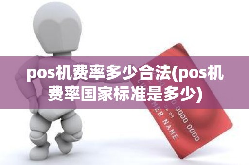 pos机费率多少合法(pos机费率国家标准是多少) pos机费率多少合法(pos机费率国家标准是多少)
