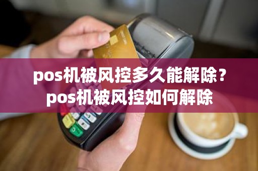 pos机被风控多久能解除？pos机被风控如何解除