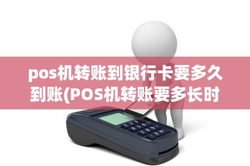 pos机转账到银行卡要多久到账(POS机转账要多长时间到账)