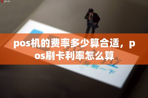 pos机的费率多少算合适，pos刷卡利率怎么算