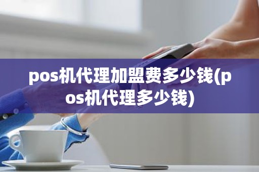 pos机代理加盟费多少钱(pos机代理多少钱)