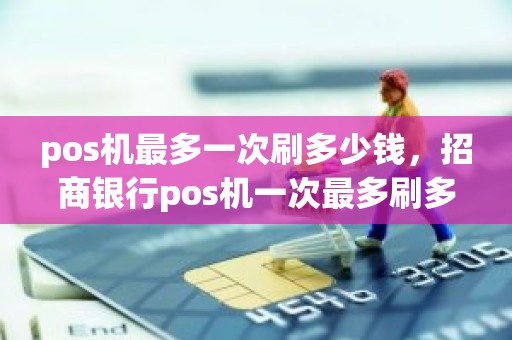 pos机最多一次刷多少钱，招商银行pos机一次最多刷多少钱