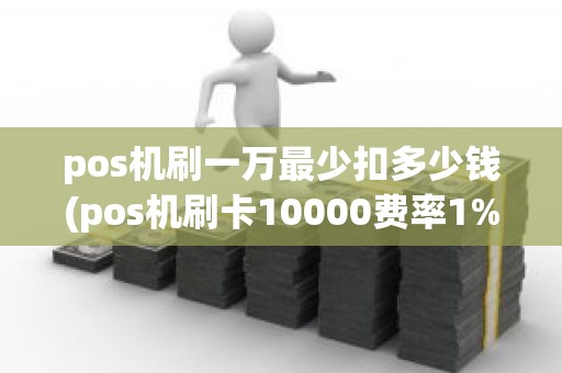 pos机刷一万最少扣多少钱(pos机刷卡10000费率1%是多少手续费) pos机刷一万最少扣多少钱(pos机刷卡10000费率1%是多少手续费)