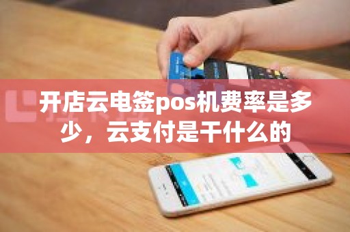 开店云电签pos机费率是多少，云支付是干什么的