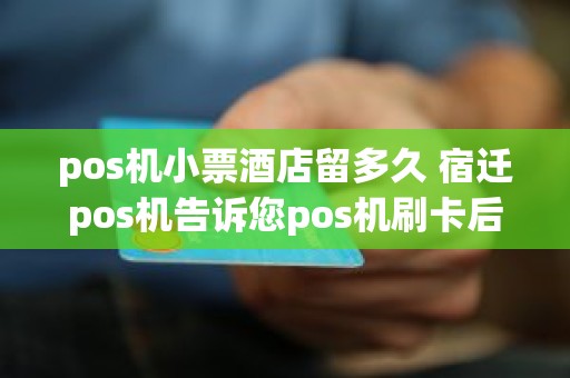 pos机小票酒店留多久 宿迁pos机告诉您pos机刷卡后，商户pos小票一般要保存多久