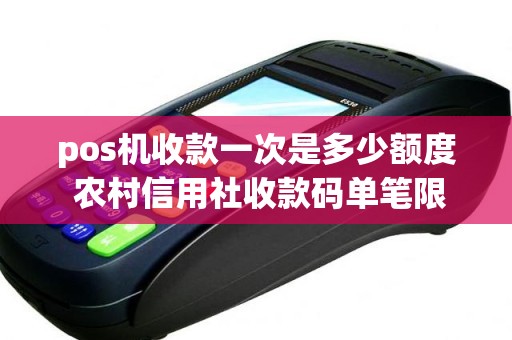pos机收款一次是多少额度 农村信用社收款码单笔限额