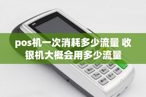 pos机一次消耗多少流量 收银机大概会用多少流量