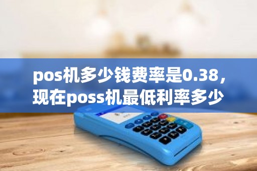 pos机多少钱费率是0.38，现在poss机最低利率多少