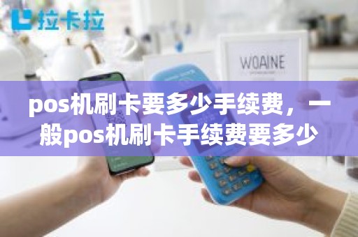 pos机刷卡要多少手续费，一般pos机刷卡手续费要多少