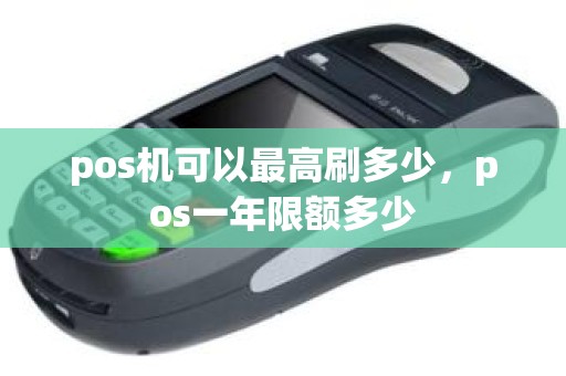 pos机可以最高刷多少，pos一年限额多少