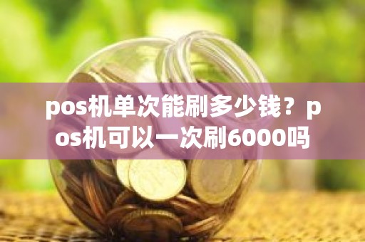 pos机单次能刷多少钱？pos机可以一次刷6000吗