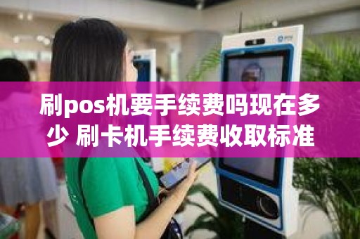 刷pos机要手续费吗现在多少 刷卡机手续费收取标准