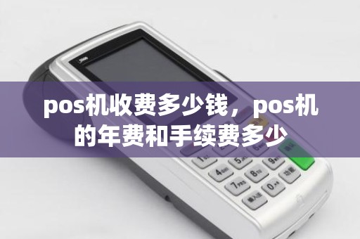 pos机收费多少钱，pos机的年费和手续费多少