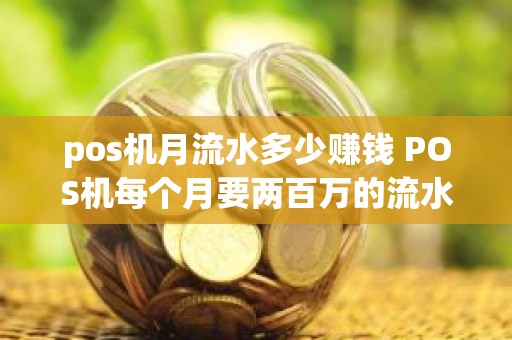 pos机月流水多少赚钱 POS机每个月要两百万的流水…一个月要多少钱来养